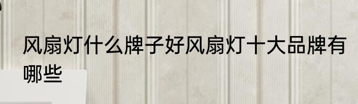 风扇灯什么牌子好风扇灯十大品牌有哪些