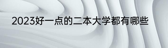 2023好一点的二本大学都有哪些