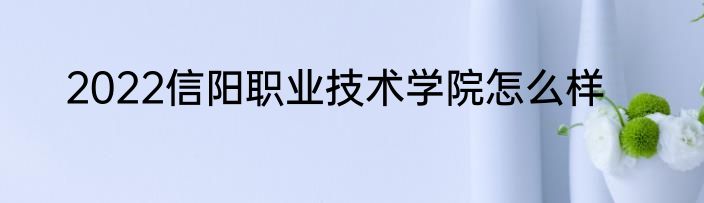 2022信阳职业技术学院怎么样