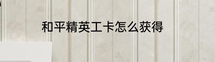 和平精英工卡怎么获得