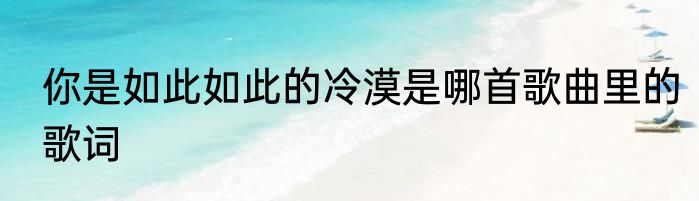 你是如此如此的冷漠是哪首歌曲里的歌词