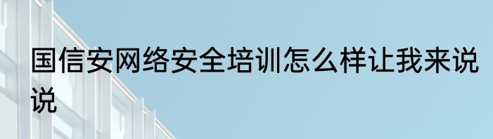 国信安网络安全培训怎么样让我来说说