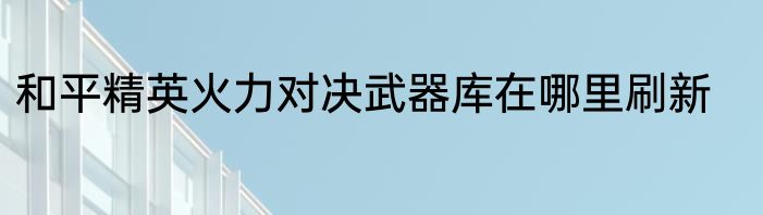 和平精英火力对决武器库在哪里刷新