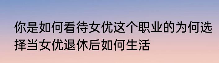 你是如何看待女优这个职业的为何选择当女优退休后如何生活