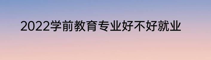 2022学前教育专业好不好就业