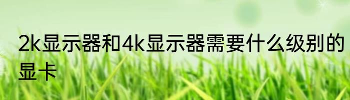 2k显示器和4k显示器需要什么级别的显卡