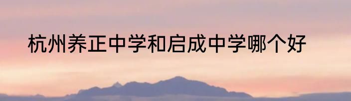 杭州养正中学和启成中学哪个好