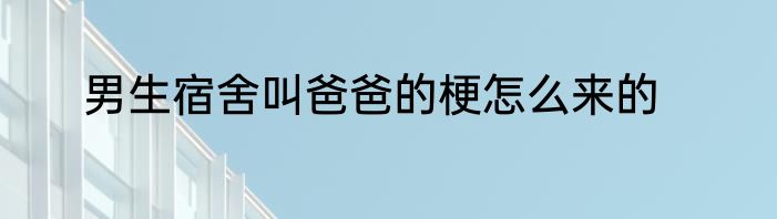男生宿舍叫爸爸的梗怎么来的