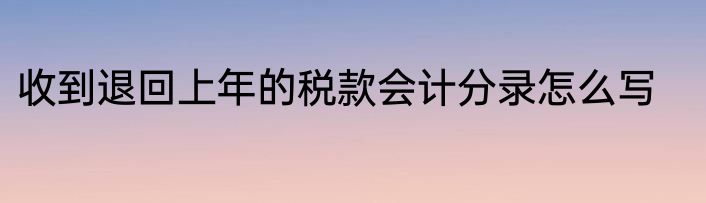 收到退回上年的税款会计分录怎么写