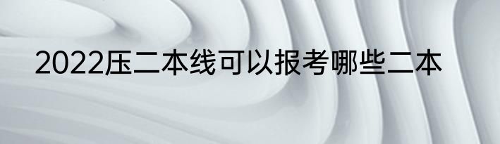 2022压二本线可以报考哪些二本