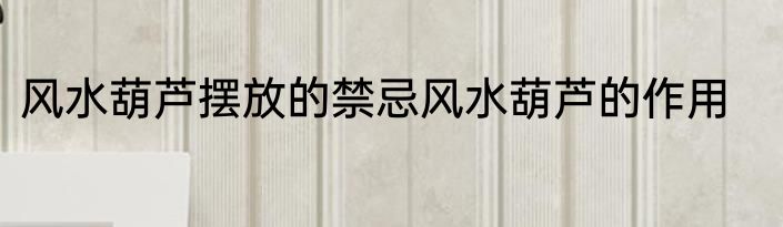 风水葫芦摆放的禁忌风水葫芦的作用