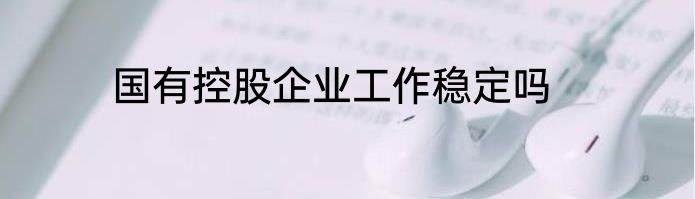 国有控股企业工作稳定吗
