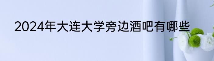2024年大连大学旁边酒吧有哪些