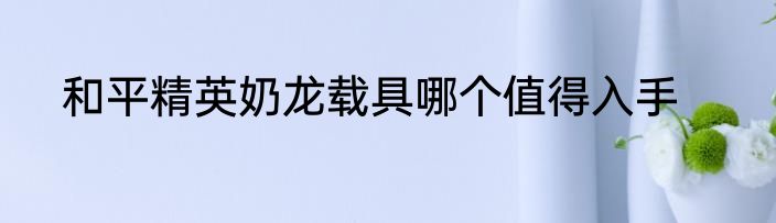 和平精英奶龙载具哪个值得入手