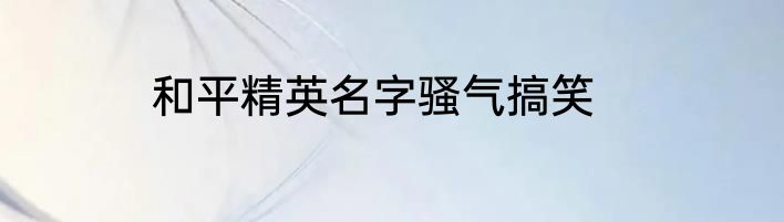 和平精英名字骚气搞笑