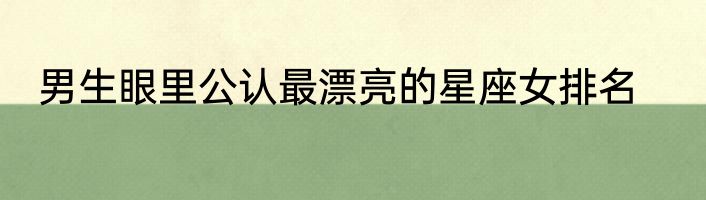 男生眼里公认最漂亮的星座女排名