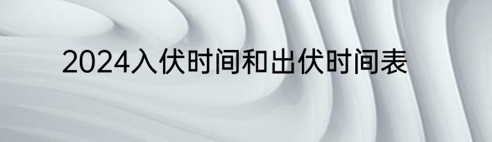 2024入伏时间和出伏时间表