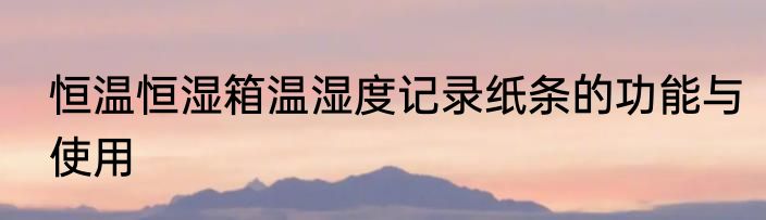 恒温恒湿箱温湿度记录纸条的功能与使用