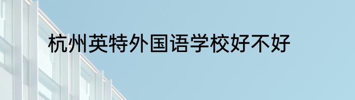 杭州英特外国语学校好不好
