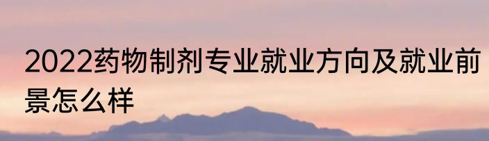 2022药物制剂专业就业方向及就业前景怎么样