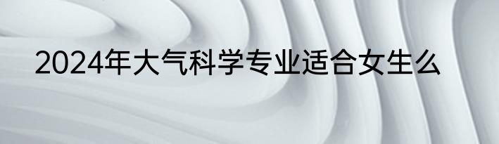 2024年大气科学专业适合女生么