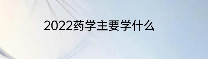 2022药学主要学什么