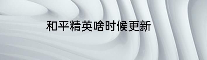 和平精英啥时候更新