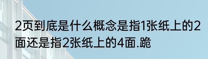 2页到底是什么概念是指1张纸上的2面还是指2张纸上的4面.跪