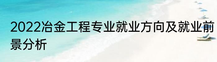 2022冶金工程专业就业方向及就业前景分析