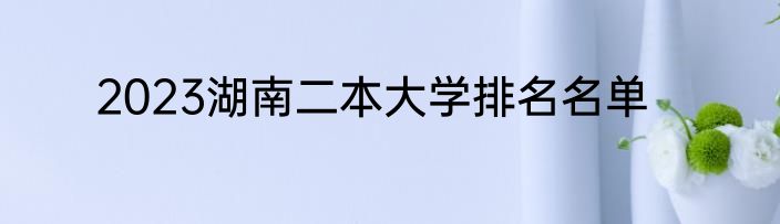 2023湖南二本大学排名名单