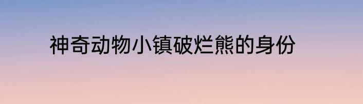 神奇动物小镇破烂熊的身份