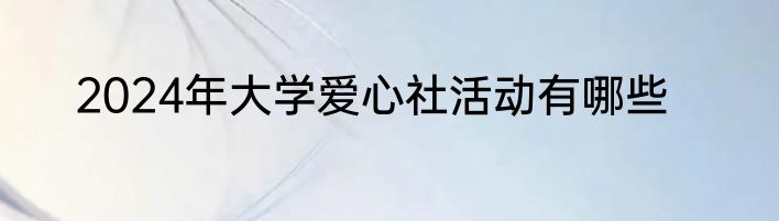 2024年大学爱心社活动有哪些