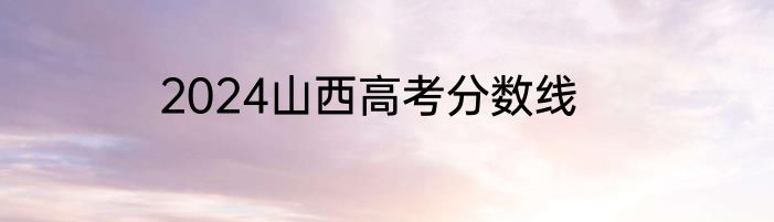 2024山西高考分数线