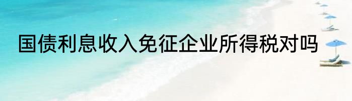 国债利息收入免征企业所得税对吗