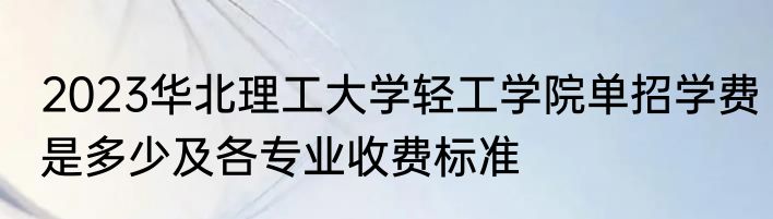 2023华北理工大学轻工学院单招学费是多少及各专业收费标准