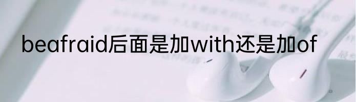 beafraid后面是加with还是加of