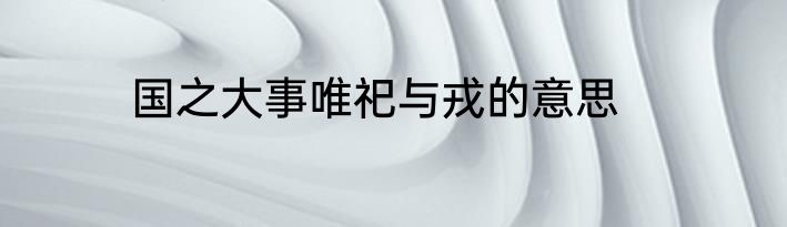 国之大事唯祀与戎的意思