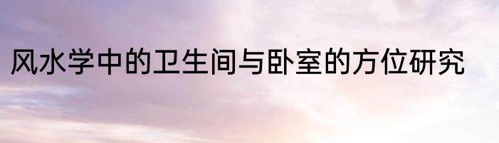 风水学中的卫生间与卧室的方位研究