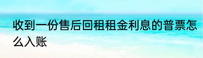 收到一份售后回租租金利息的普票怎么入账