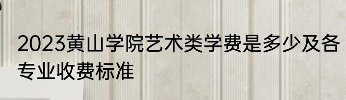2023黄山学院艺术类学费是多少及各专业收费标准