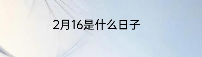 2月16是什么日子