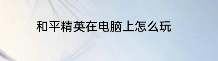和平精英在电脑上怎么玩