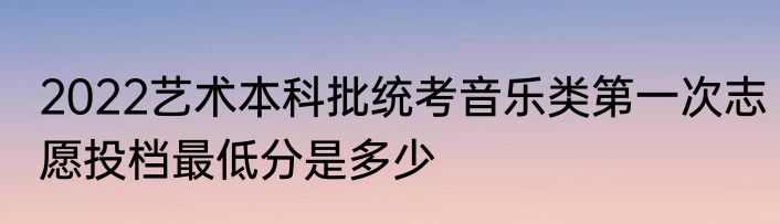 2022艺术本科批统考音乐类第一次志愿投档最低分是多少
