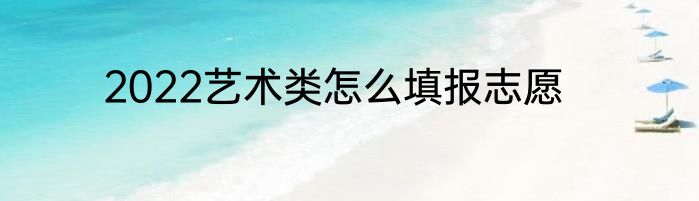 2022艺术类怎么填报志愿