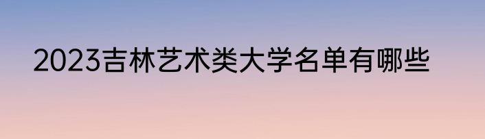 2023吉林艺术类大学名单有哪些