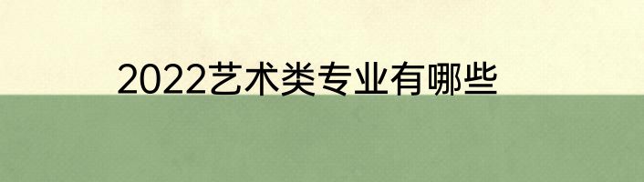 2022艺术类专业有哪些