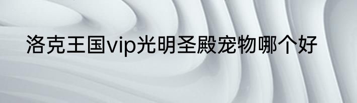 洛克王国vip光明圣殿宠物哪个好