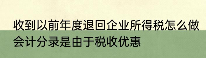 收到以前年度退回企业所得税怎么做会计分录是由于税收优惠