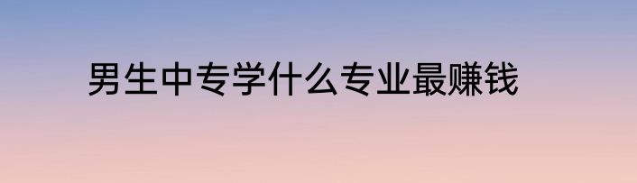 男生中专学什么专业最赚钱
