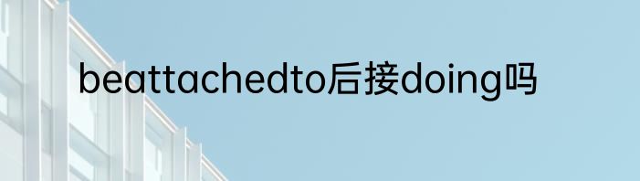 beattachedto后接doing吗